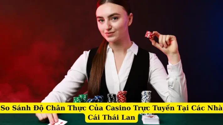 So Sánh Độ Chân Thực Của Casino Trực Tuyến Tại Các Nhà Cái Thái Lan